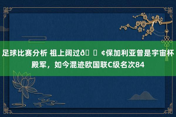 足球比赛分析 祖上阔过😢保加利亚曾是宇宙杯殿军，如今混迹欧国联C级名次84