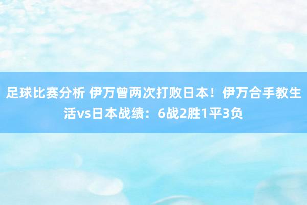 足球比赛分析 伊万曾两次打败日本！伊万合手教生活vs日本战绩：6战2胜1平3负