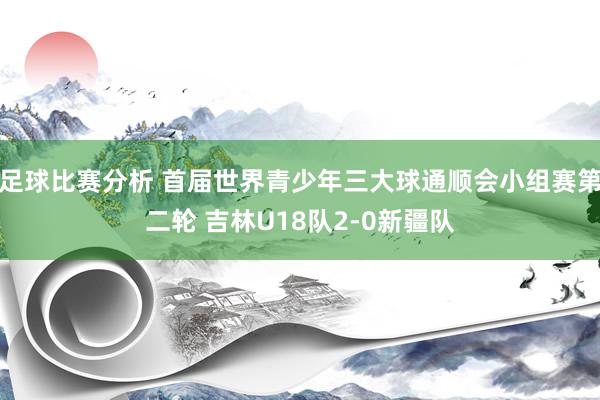 足球比赛分析 首届世界青少年三大球通顺会小组赛第二轮 吉林U18队2-0新疆队