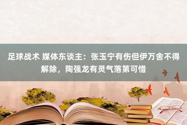 足球战术 媒体东谈主：张玉宁有伤但伊万舍不得解除，陶强龙有灵气落第可惜