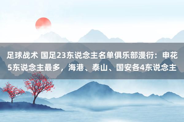 足球战术 国足23东说念主名单俱乐部漫衍：申花5东说念主最多，海港、泰山、国安各4东说念主