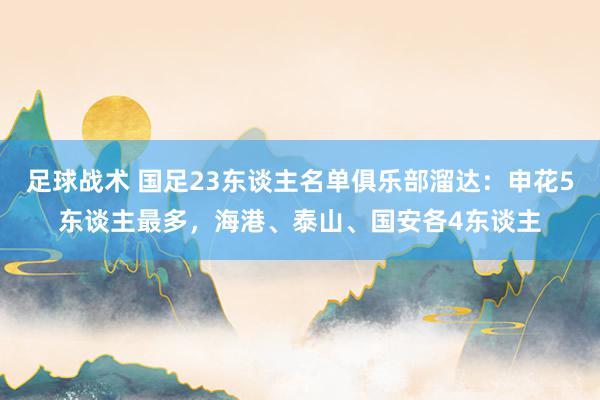 足球战术 国足23东谈主名单俱乐部溜达：申花5东谈主最多，海港、泰山、国安各4东谈主