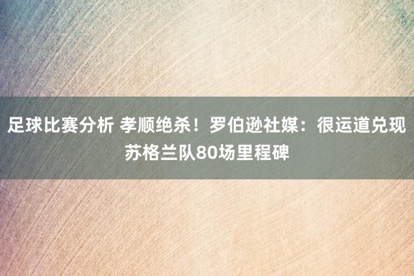 足球比赛分析 孝顺绝杀！罗伯逊社媒：很运道兑现苏格兰队80场里程碑