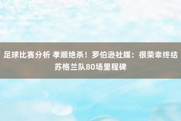 足球比赛分析 孝顺绝杀！罗伯逊社媒：很荣幸终结苏格兰队80场里程碑