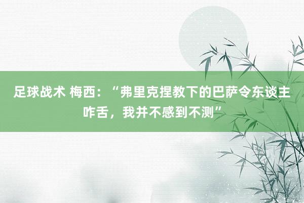 足球战术 梅西：“弗里克捏教下的巴萨令东谈主咋舌，我并不感到不测”