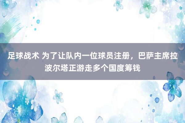 足球战术 为了让队内一位球员注册，巴萨主席拉波尔塔正游走多个国度筹钱