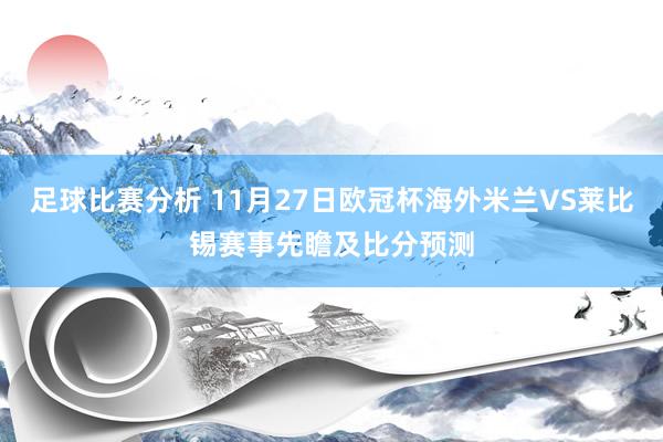 足球比赛分析 11月27日欧冠杯海外米兰VS莱比锡赛事先瞻及比分预测