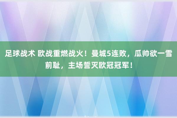 足球战术 欧战重燃战火！曼城5连败，瓜帅欲一雪前耻，主场誓灭欧冠冠军！