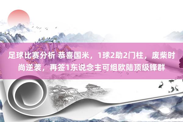 足球比赛分析 恭喜国米，1球2助2门柱，废柴时尚逆袭，再签1东说念主可组欧陆顶级锋群