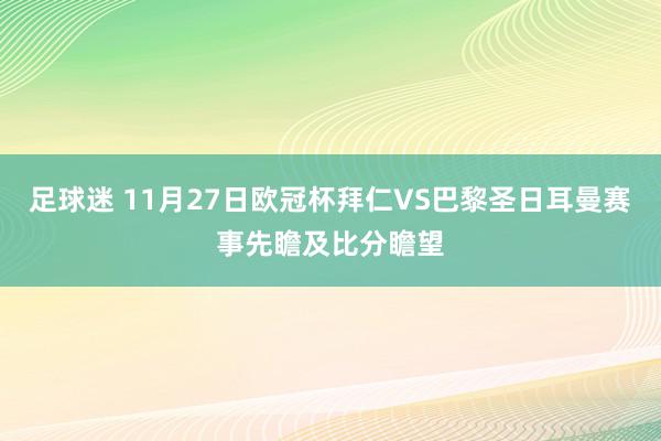 足球迷 11月27日欧冠杯拜仁VS巴黎圣日耳曼赛事先瞻及比分瞻望