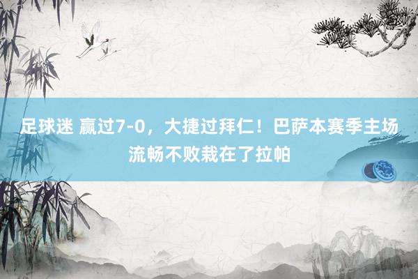 足球迷 赢过7-0，大捷过拜仁！巴萨本赛季主场流畅不败栽在了拉帕