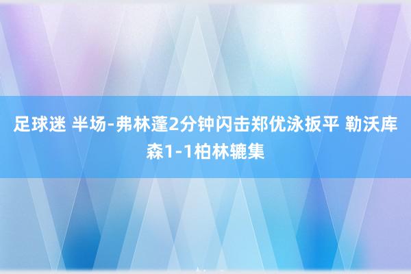 足球迷 半场-弗林蓬2分钟闪击郑优泳扳平 勒沃库森1-1柏林辘集