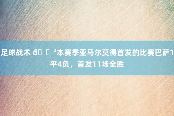 足球战术 😲本赛季亚马尔莫得首发的比赛巴萨1平4负，首发11场全胜