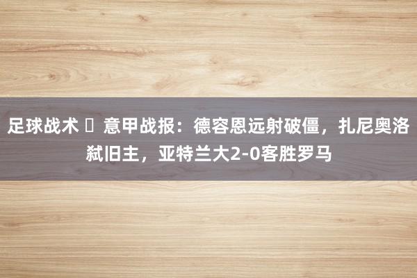 足球战术 ⚽意甲战报：德容恩远射破僵，扎尼奥洛弑旧主，亚特兰大2-0客胜罗马