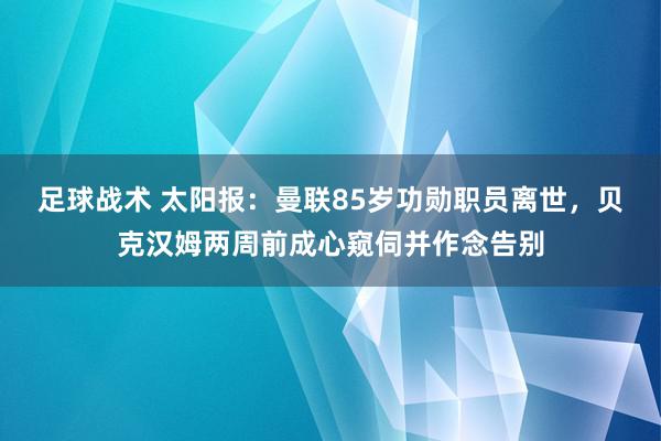 足球战术 太阳报：曼联85岁功勋职员离世，贝克汉姆两周前成心窥伺并作念告别