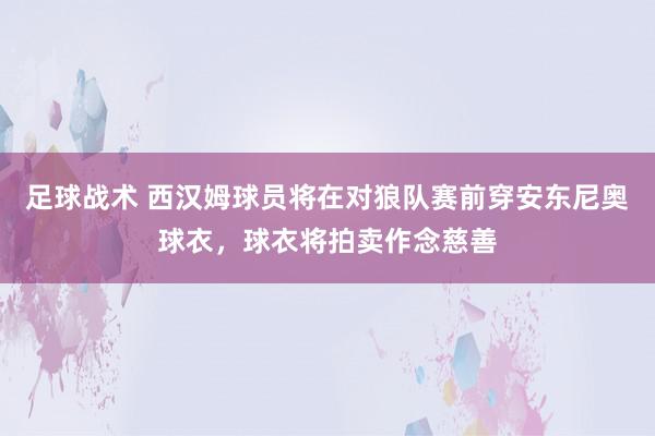 足球战术 西汉姆球员将在对狼队赛前穿安东尼奥球衣，球衣将拍卖作念慈善