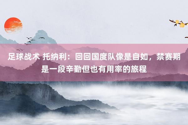 足球战术 托纳利：回回国度队像是自如，禁赛期是一段辛勤但也有用率的旅程