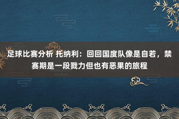 足球比赛分析 托纳利：回回国度队像是自若，禁赛期是一段戮力但也有恶果的旅程