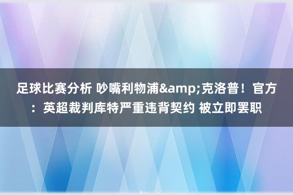 足球比赛分析 吵嘴利物浦&克洛普！官方：英超裁判库特严重违背契约 被立即罢职