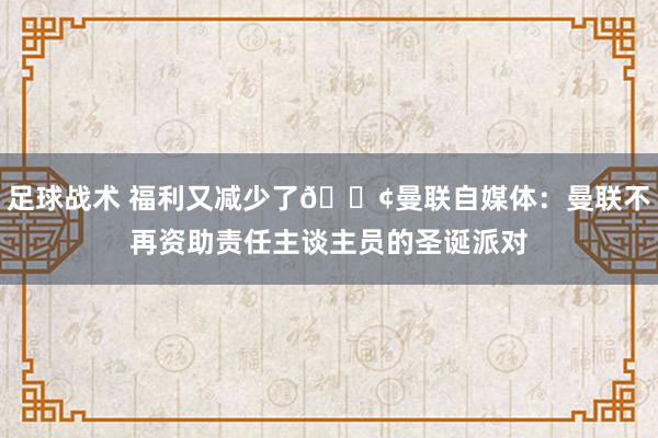 足球战术 福利又减少了😢曼联自媒体：曼联不再资助责任主谈主员的圣诞派对