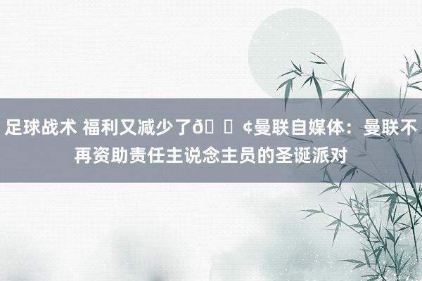 足球战术 福利又减少了😢曼联自媒体：曼联不再资助责任主说念主员的圣诞派对