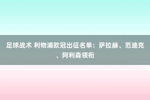 足球战术 利物浦欧冠出征名单：萨拉赫、范迪克、阿利森领衔