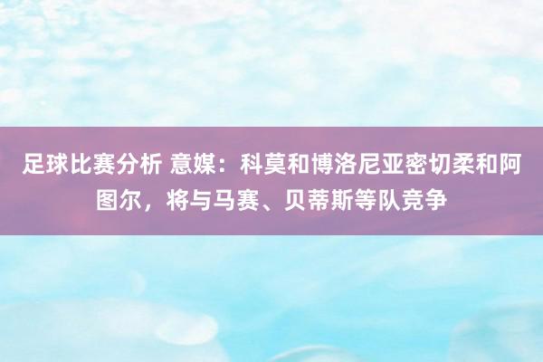 足球比赛分析 意媒：科莫和博洛尼亚密切柔和阿图尔，将与马赛、贝蒂斯等队竞争