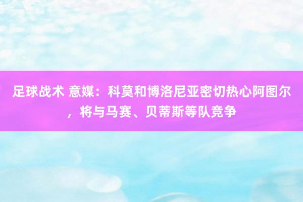 足球战术 意媒：科莫和博洛尼亚密切热心阿图尔，将与马赛、贝蒂斯等队竞争