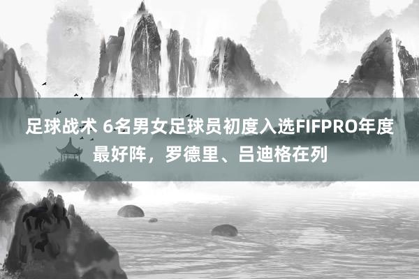 足球战术 6名男女足球员初度入选FIFPRO年度最好阵，罗德里、吕迪格在列