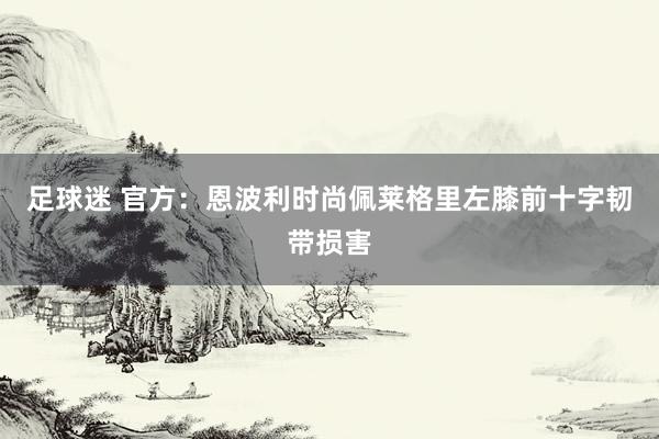 足球迷 官方：恩波利时尚佩莱格里左膝前十字韧带损害