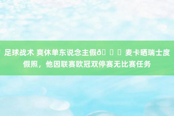 足球战术 爽休单东说念主假😀麦卡晒瑞士度假照，他因联赛欧冠双停赛无比赛任务