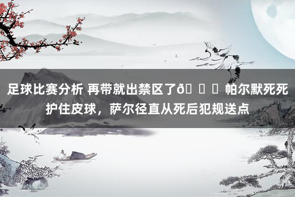 足球比赛分析 再带就出禁区了😂帕尔默死死护住皮球，萨尔径直从死后犯规送点