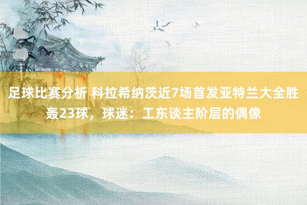 足球比赛分析 科拉希纳茨近7场首发亚特兰大全胜轰23球，球迷：工东谈主阶层的偶像