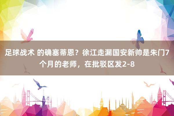 足球战术 的确塞蒂恩？徐江走漏国安新帅是朱门7个月的老师，在批驳区发2-8