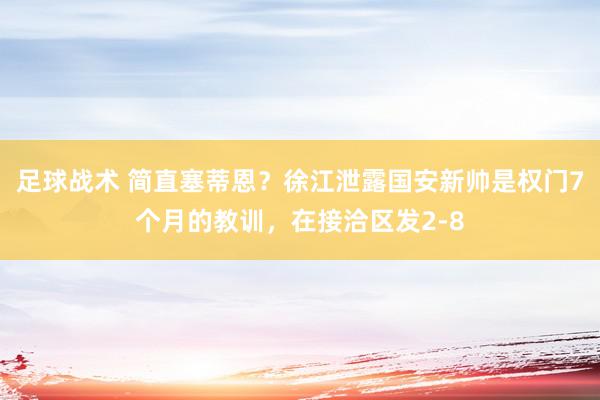 足球战术 简直塞蒂恩？徐江泄露国安新帅是权门7个月的教训，在接洽区发2-8