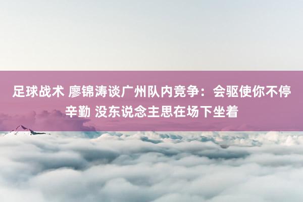 足球战术 廖锦涛谈广州队内竞争：会驱使你不停辛勤 没东说念主思在场下坐着