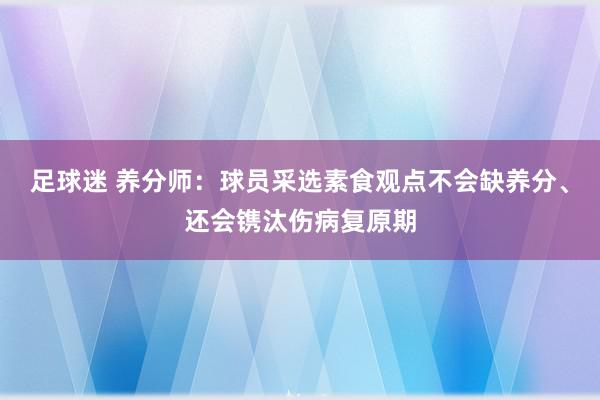 足球迷 养分师：球员采选素食观点不会缺养分、还会镌汰伤病复原期