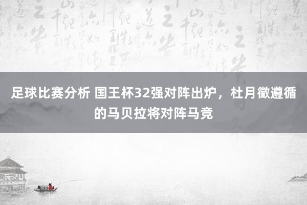 足球比赛分析 国王杯32强对阵出炉，杜月徵遵循的马贝拉将对阵马竞