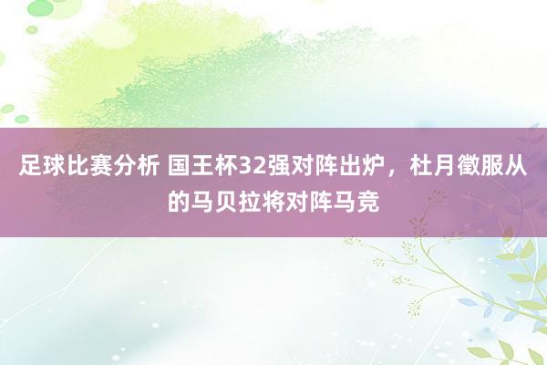 足球比赛分析 国王杯32强对阵出炉，杜月徵服从的马贝拉将对阵马竞