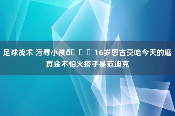 足球战术 污辱小孩😂16岁恩古莫哈今天的磨真金不怕火搭子是范迪克