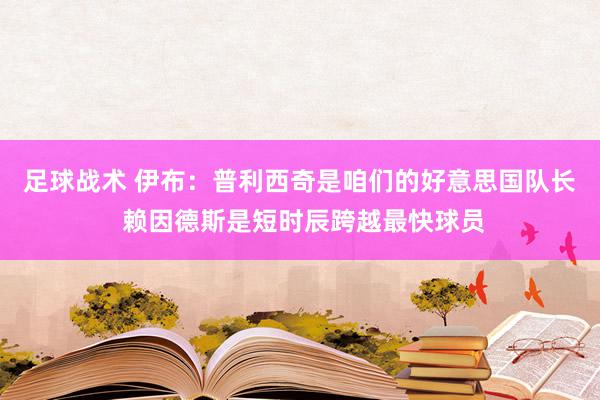 足球战术 伊布：普利西奇是咱们的好意思国队长 赖因德斯是短时辰跨越最快球员