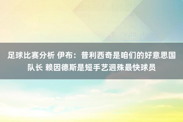 足球比赛分析 伊布：普利西奇是咱们的好意思国队长 赖因德斯是短手艺迥殊最快球员