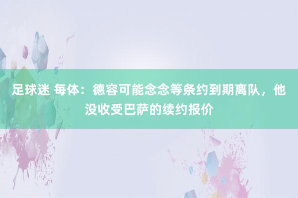 足球迷 每体：德容可能念念等条约到期离队，他没收受巴萨的续约报价