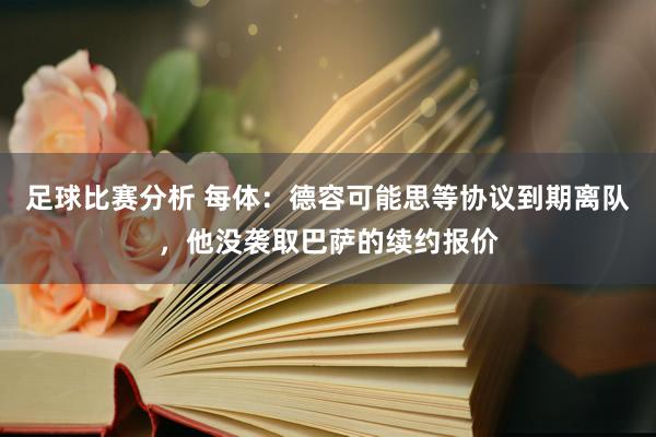 足球比赛分析 每体：德容可能思等协议到期离队，他没袭取巴萨的续约报价