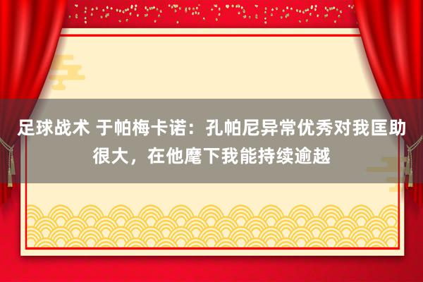 足球战术 于帕梅卡诺：孔帕尼异常优秀对我匡助很大，在他麾下我能持续逾越