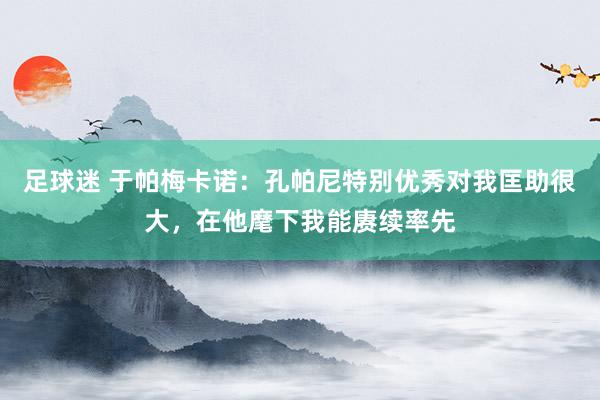 足球迷 于帕梅卡诺：孔帕尼特别优秀对我匡助很大，在他麾下我能赓续率先