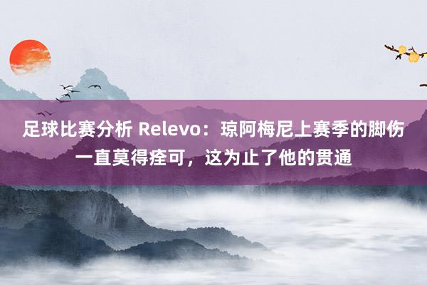 足球比赛分析 Relevo：琼阿梅尼上赛季的脚伤一直莫得痊可，这为止了他的贯通