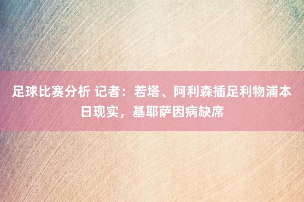 足球比赛分析 记者：若塔、阿利森插足利物浦本日现实，基耶萨因病缺席