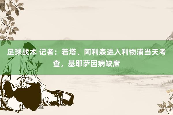 足球战术 记者：若塔、阿利森进入利物浦当天考查，基耶萨因病缺席