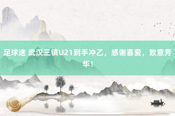 足球迷 武汉三镇U21到手冲乙，感谢喜爱，致意芳华！